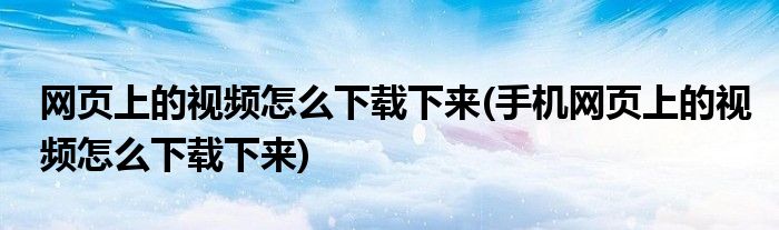 網(wǎng)頁上的視頻怎么下載下來(手機(jī)網(wǎng)頁上的視頻怎么下載下來)