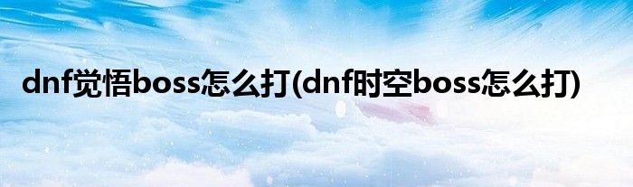 dnf覺(jué)悟boss怎么打(dnf時(shí)空boss怎么打)