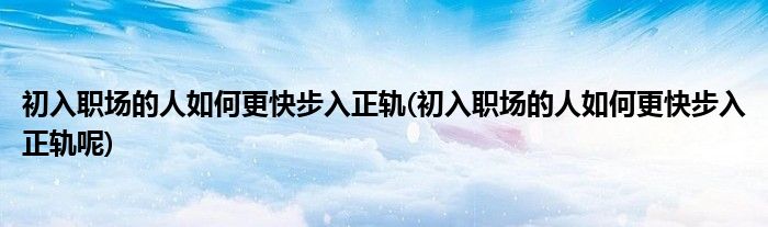 初入職場的人如何更快步入正軌(初入職場的人如何更快步入正軌呢)