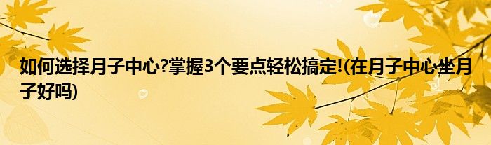 如何選擇月子中心?掌握3個(gè)要點(diǎn)輕松搞定!(在月子中心坐月子好嗎)