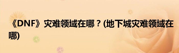 《DNF》災(zāi)難領(lǐng)域在哪？(地下城災(zāi)難領(lǐng)域在哪)