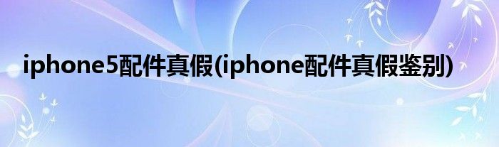 iphone5配件真假(iphone配件真假鑒別)