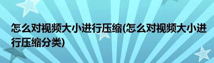 怎么對(duì)視頻大小進(jìn)行壓縮(怎么對(duì)視頻大小進(jìn)行壓縮分類)