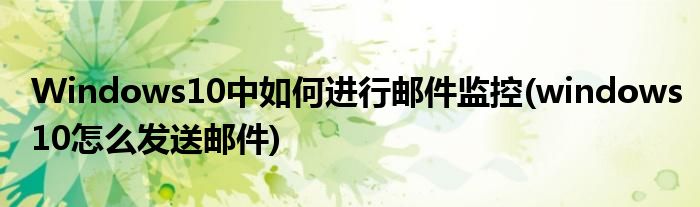 Windows10中如何進行郵件監(jiān)控(windows10怎么發(fā)送郵件)