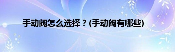 手動閥怎么選擇？(手動閥有哪些)