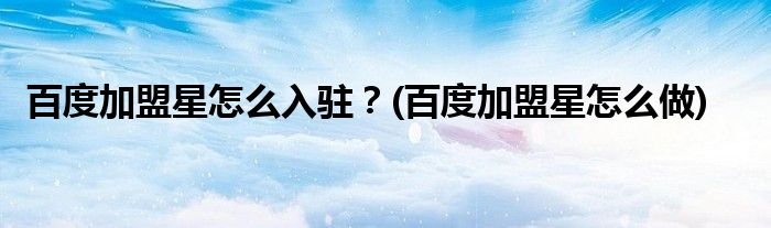 百度加盟星怎么入駐？(百度加盟星怎么做)