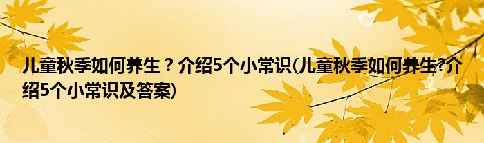 兒童秋季如何養(yǎng)生？介紹5個小常識(兒童秋季如何養(yǎng)生?介紹5個小常識及答案)