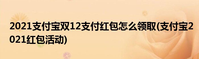 2021支付寶雙12支付紅包怎么領(lǐng)取(支付寶2021紅包活動)