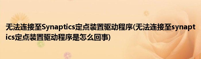 無法連接至Synaptics定點裝置驅(qū)動程序(無法連接至synaptics定點裝置驅(qū)動程序是怎么回事)