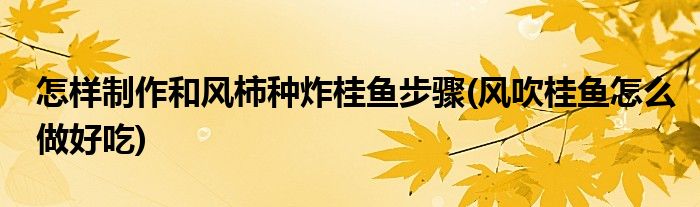 怎樣制作和風(fēng)柿種炸桂魚步驟(風(fēng)吹桂魚怎么做好吃)