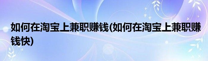 如何在淘寶上兼職賺錢(如何在淘寶上兼職賺錢快)