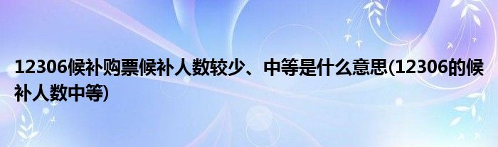 12306候補購票候補人數(shù)較少、中等是什么意思(12306的候補人數(shù)中等)
