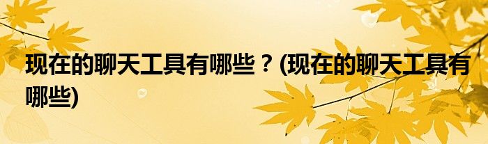 現(xiàn)在的聊天工具有哪些？(現(xiàn)在的聊天工具有哪些)