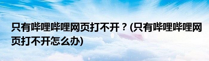 只有嗶哩嗶哩網(wǎng)頁打不開？(只有嗶哩嗶哩網(wǎng)頁打不開怎么辦)
