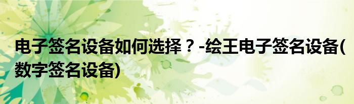 電子簽名設(shè)備如何選擇？-繪王電子簽名設(shè)備(數(shù)字簽名設(shè)備)