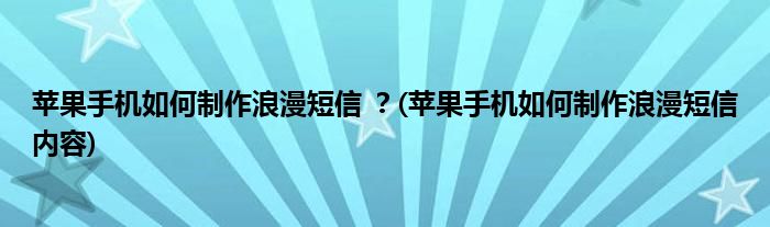 蘋果手機如何制作浪漫短信 ？(蘋果手機如何制作浪漫短信內(nèi)容)