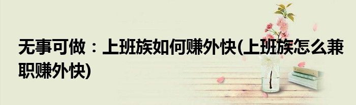 無事可做：上班族如何賺外快(上班族怎么兼職賺外快)
