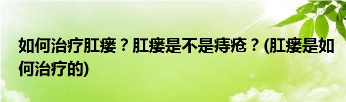 如何治療肛瘺？肛瘺是不是痔瘡？(肛瘺是如何治療的)