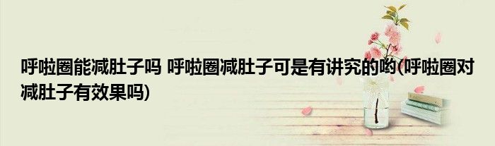 呼啦圈能減肚子嗎 呼啦圈減肚子可是有講究的喲(呼啦圈對(duì)減肚子有效果嗎)