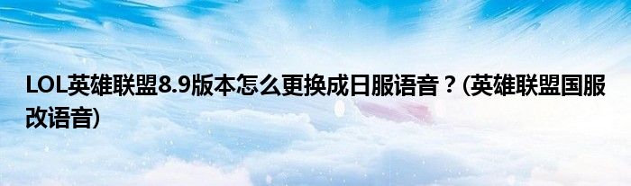 LOL英雄聯(lián)盟8.9版本怎么更換成日服語音？(英雄聯(lián)盟國服改語音)