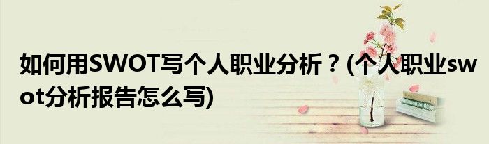 如何用SWOT寫個人職業(yè)分析？(個人職業(yè)swot分析報告怎么寫)
