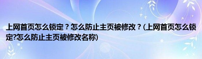 上網(wǎng)首頁怎么鎖定？怎么防止主頁被修改？(上網(wǎng)首頁怎么鎖定?怎么防止主頁被修改名稱)