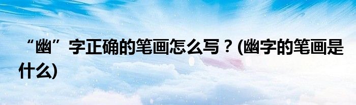 “幽”字正確的筆畫怎么寫？(幽字的筆畫是什么)