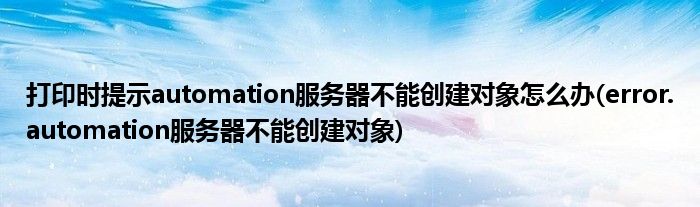 打印時提示automation服務器不能創(chuàng)建對象怎么辦(error.automation服務器不能創(chuàng)建對象)