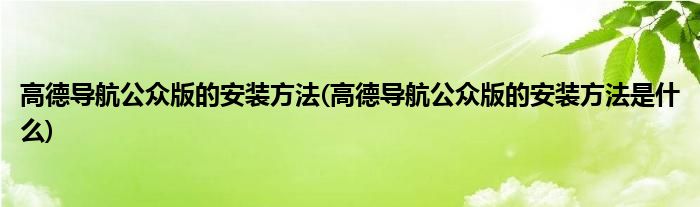 高德導航公眾版的安裝方法(高德導航公眾版的安裝方法是什么)