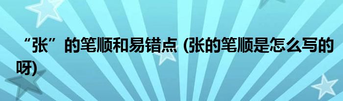“張”的筆順和易錯點 (張的筆順是怎么寫的呀)