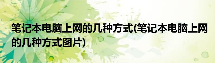 筆記本電腦上網(wǎng)的幾種方式(筆記本電腦上網(wǎng)的幾種方式圖片)