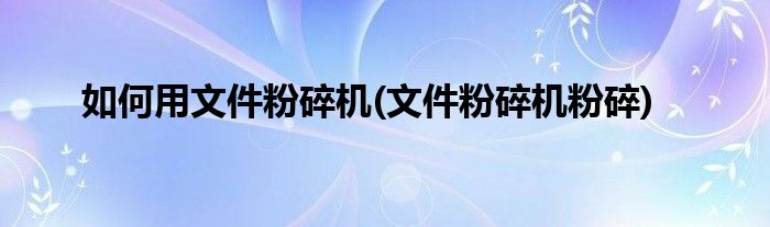 如何用文件粉碎機(文件粉碎機粉碎)