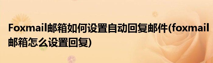 Foxmail郵箱如何設(shè)置自動(dòng)回復(fù)郵件(foxmail郵箱怎么設(shè)置回復(fù))