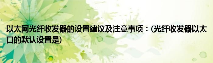 以太網(wǎng)光纖收發(fā)器的設置建議及注意事項:(光纖收發(fā)器以太口的默認設置是)