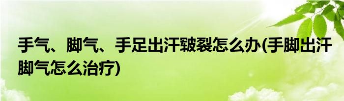 手氣、腳氣、手足出汗皸裂怎么辦(手腳出汗腳氣怎么治療)