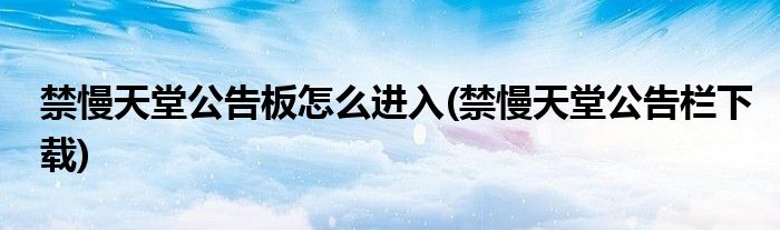 禁慢天堂公告板怎么進入(禁慢天堂公告欄下載)