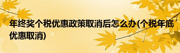 年終獎個稅優(yōu)惠政策取消后怎么辦(個稅年底優(yōu)惠取消)