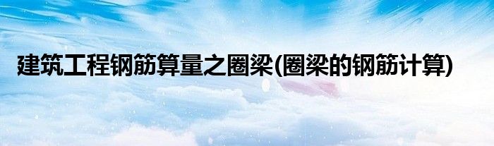建筑工程鋼筋算量之圈梁(圈梁的鋼筋計算)