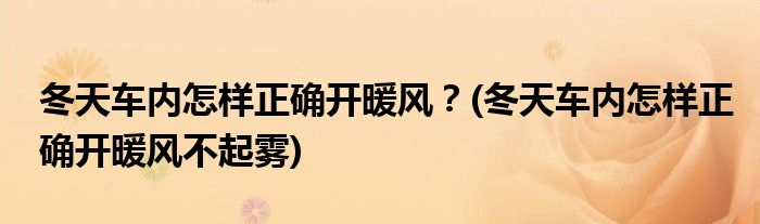 冬天車(chē)內(nèi)怎樣正確開(kāi)暖風(fēng)？(冬天車(chē)內(nèi)怎樣正確開(kāi)暖風(fēng)不起霧)