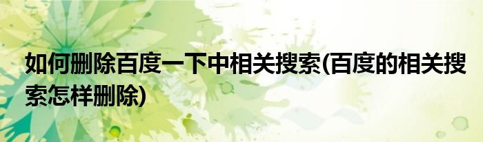 如何刪除百度一下中相關(guān)搜索(百度的相關(guān)搜索怎樣刪除)