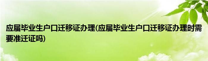應(yīng)屆畢業(yè)生戶口遷移證辦理(應(yīng)屆畢業(yè)生戶口遷移證辦理時需要準(zhǔn)遷證嗎)