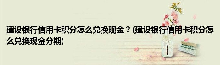 建設(shè)銀行信用卡積分怎么兌換現(xiàn)金？(建設(shè)銀行信用卡積分怎么兌換現(xiàn)金分期)