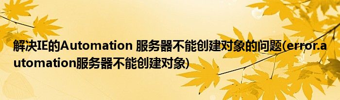 解決IE的Automation 服務(wù)器不能創(chuàng)建對(duì)象的問題(error.automation服務(wù)器不能創(chuàng)建對(duì)象)