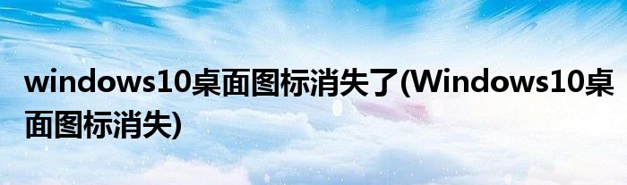 windows10桌面圖標(biāo)消失了(Windows10桌面圖標(biāo)消失)