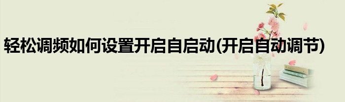 輕松調(diào)頻如何設(shè)置開啟自啟動(dòng)(開啟自動(dòng)調(diào)節(jié))