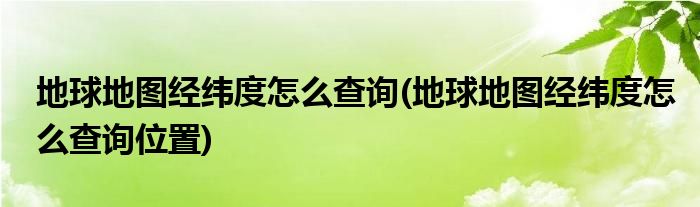 地球地圖經(jīng)緯度怎么查詢(地球地圖經(jīng)緯度怎么查詢位置)