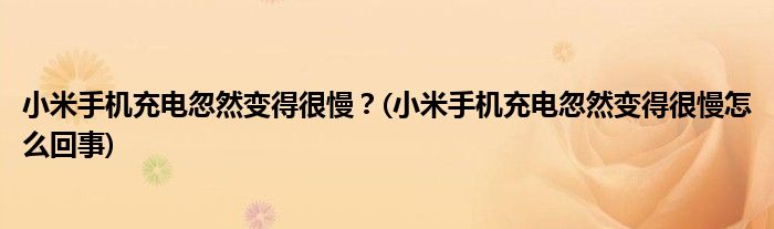 小米手機(jī)充電忽然變得很慢？(小米手機(jī)充電忽然變得很慢怎么回事)