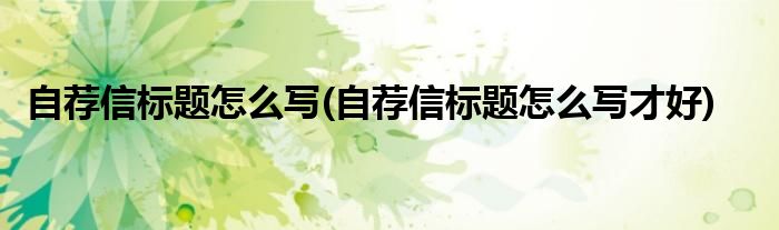 自薦信標(biāo)題怎么寫(自薦信標(biāo)題怎么寫才好)