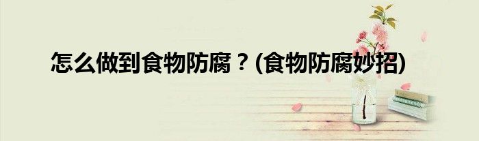 怎么做到食物防腐？(食物防腐妙招)