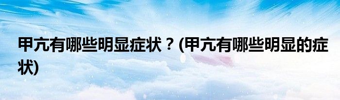 甲亢有哪些明顯癥狀？(甲亢有哪些明顯的癥狀)